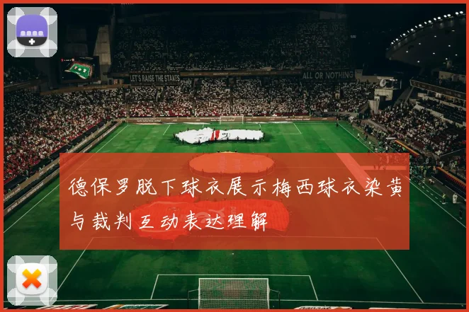 德保罗脱下球衣展示梅西球衣染黄与裁判互动表达理解