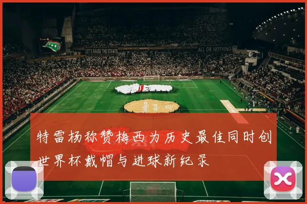 特雷杨称赞梅西为历史最佳同时创世界杯戴帽与进球新纪录