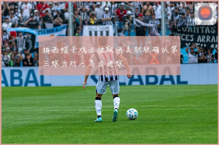 梅西帽子戏法被取消美职联确认第三球为对方乌龙进球