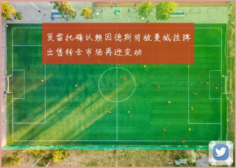 莫雷托确认赖因德斯将被曼城挂牌出售转会市场再迎变动