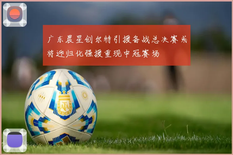 广东晨星创尔特引援备战总决赛或将迎归化强援重现中冠赛场