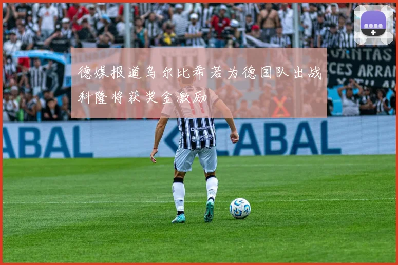 德媒报道乌尔比希若为德国队出战科隆将获奖金激励