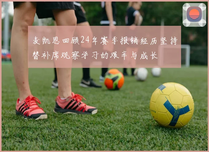 麦凯恩回顾24年赛季报销经历坚持替补席观察学习的艰辛与成长