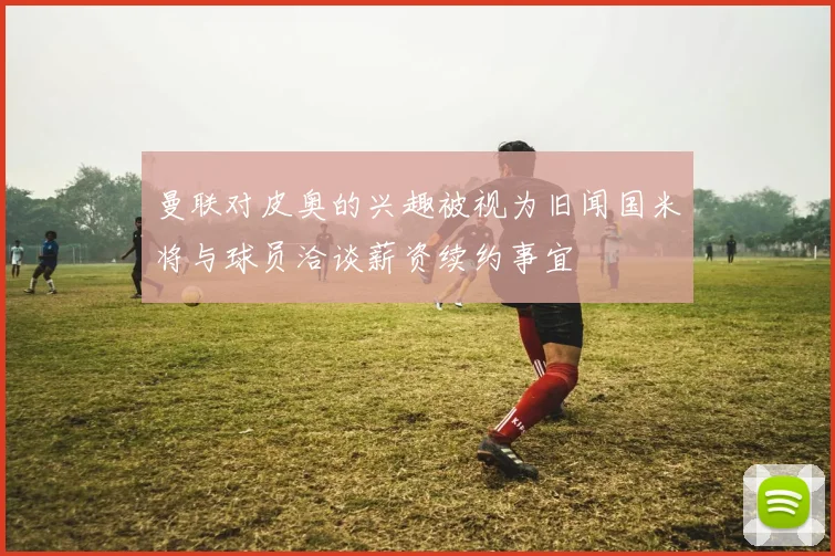 曼联对皮奥的兴趣被视为旧闻国米将与球员洽谈薪资续约事宜