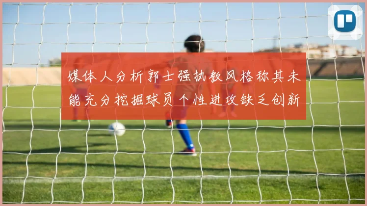 媒体人分析郭士强执教风格称其未能充分挖掘球员个性进攻缺乏创新性