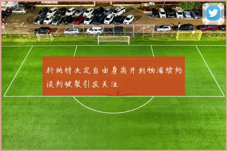 科纳特决定自由身离开利物浦续约谈判破裂引发关注
