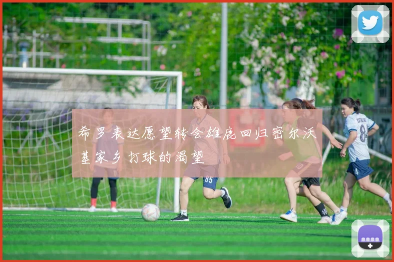希罗表达愿望转会雄鹿回归密尔沃基家乡打球的渴望