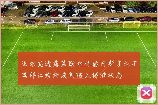 法尔克透露莱默尔对赫内斯言论不满拜仁续约谈判陷入停滞状态