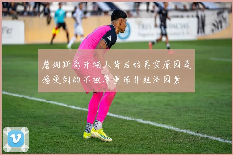 詹姆斯离开湖人背后的真实原因是感受到的不被尊重而非经济因素