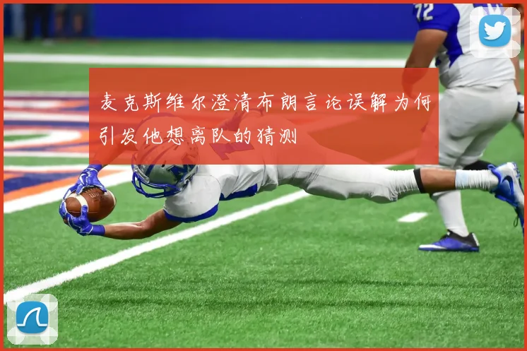 麦克斯维尔澄清布朗言论误解为何引发他想离队的猜测