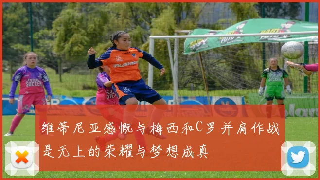维蒂尼亚感慨与梅西和C罗并肩作战是无上的荣耀与梦想成真