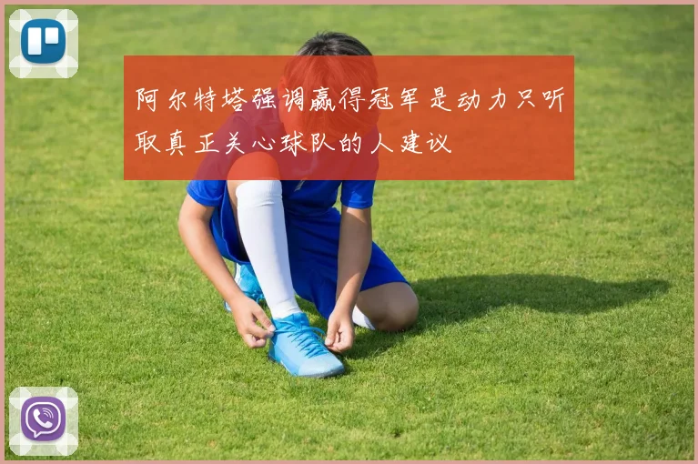 阿尔特塔强调赢得冠军是动力只听取真正关心球队的人建议
