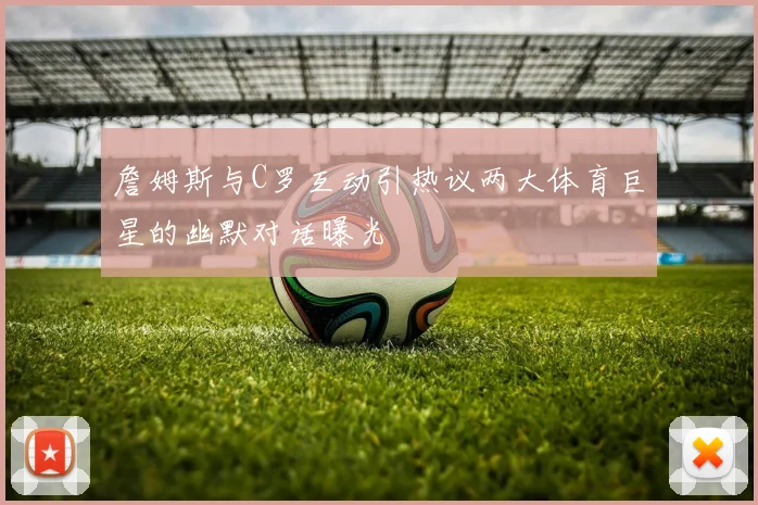 詹姆斯与C罗互动引热议两大体育巨星的幽默对话曝光