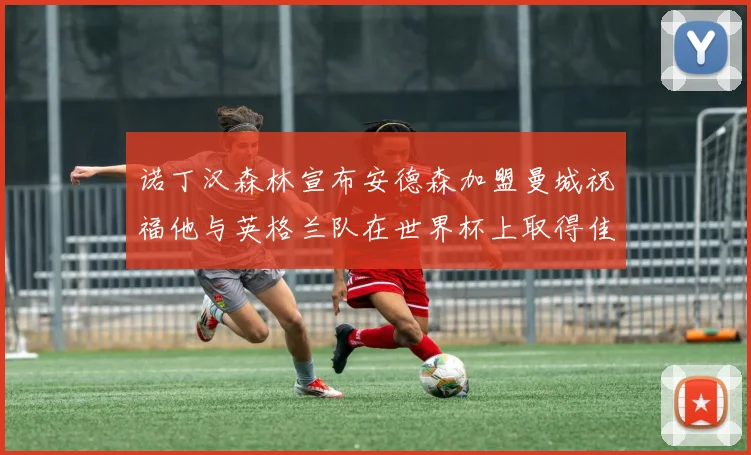 诺丁汉森林宣布安德森加盟曼城祝福他与英格兰队在世界杯上取得佳绩