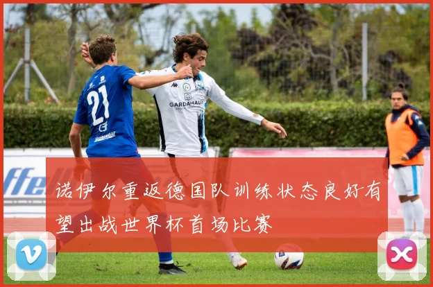 诺伊尔重返德国队训练状态良好有望出战世界杯首场比赛