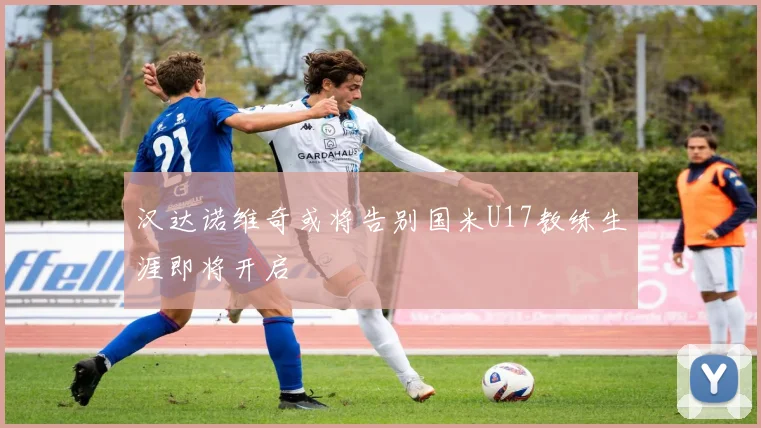 汉达诺维奇或将告别国米U17教练生涯即将开启