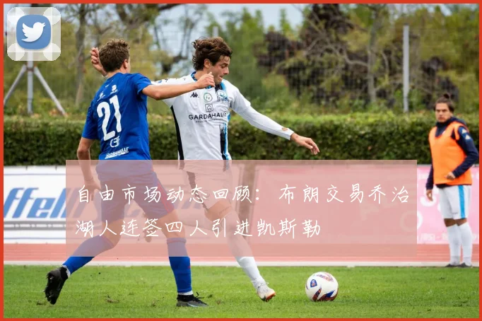 自由市场动态回顾：布朗交易乔治湖人连签四人引进凯斯勒
